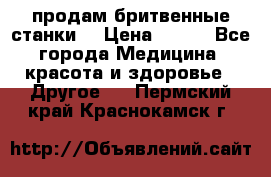  продам бритвенные станки  › Цена ­ 400 - Все города Медицина, красота и здоровье » Другое   . Пермский край,Краснокамск г.